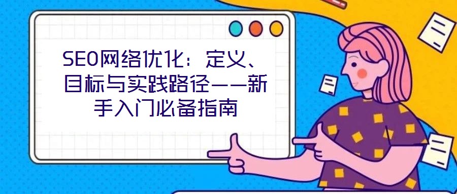 SEO網(wǎng)絡(luò)優(yōu)化：定義、目標(biāo)與實(shí)踐路徑——新手入門(mén)必備指南