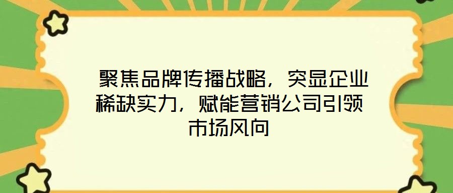  聚焦品牌傳播戰(zhàn)略，突顯企業(yè)稀缺實力，賦能營銷公司引領(lǐng)市場風(fēng)向