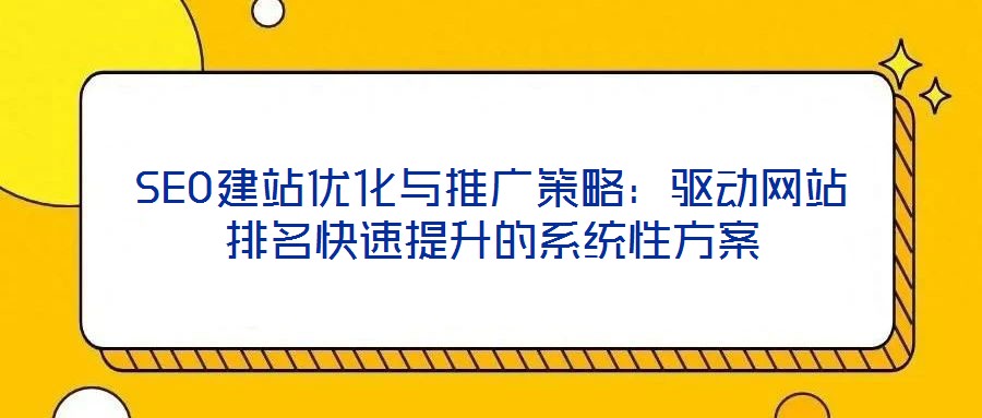 SEO建站優(yōu)化與推廣策略：驅(qū)動(dòng)網(wǎng)站排名快速提升的系統(tǒng)性方案