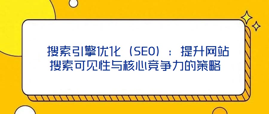  搜索引擎優(yōu)化（SEO）：提升網(wǎng)站搜索可見性與核心競爭力的策略