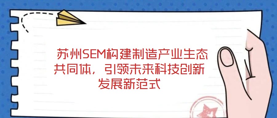  蘇州SEM構建制造產(chǎn)業(yè)生態(tài)共同體，引領未來科技創(chuàng)新發(fā)展新范式
