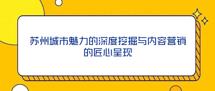 蘇州城市魅力的深度挖掘與內(nèi)容營(yíng)銷的匠心呈現(xiàn)