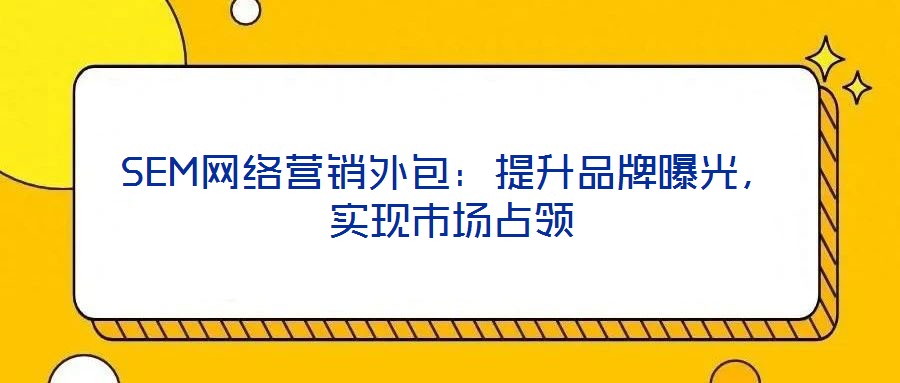 SEM網(wǎng)絡(luò)營銷外包：提升品牌曝光，實(shí)現(xiàn)市場(chǎng)占領(lǐng)