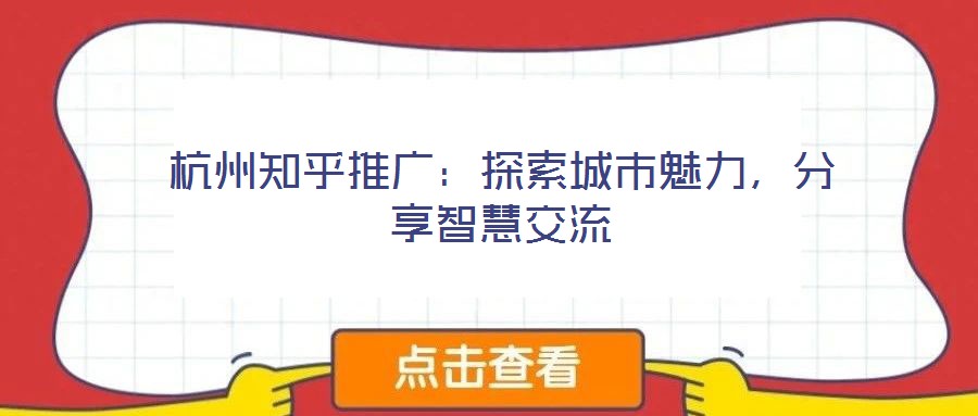 杭州知乎推廣：探索城市魅力，分享智慧交流