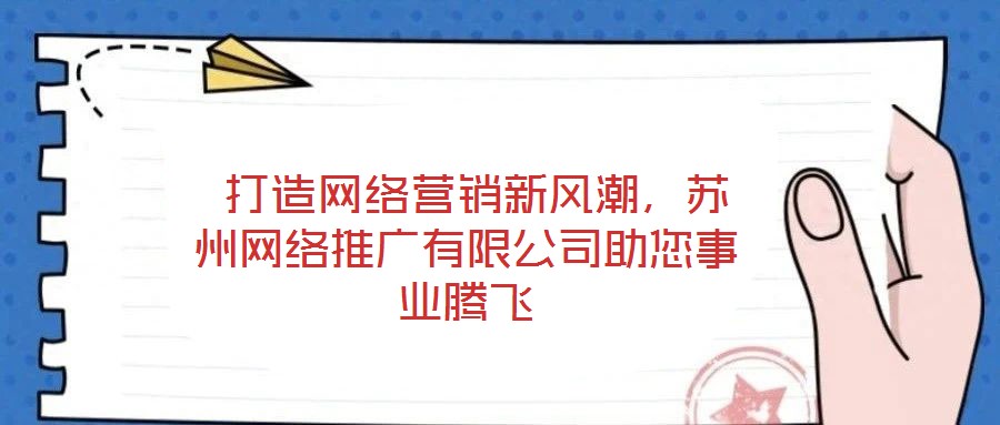  打造網(wǎng)絡(luò)營銷新風(fēng)潮，蘇州網(wǎng)絡(luò)推廣有限公司助您事業(yè)騰飛