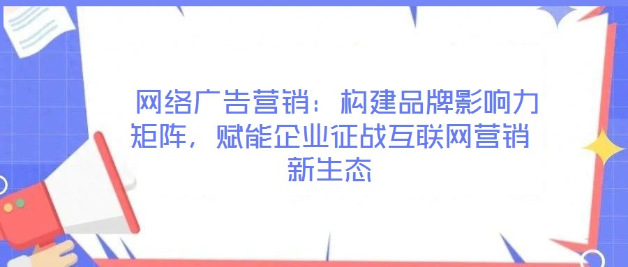  網(wǎng)絡(luò)廣告營(yíng)銷：構(gòu)建品牌影響力矩陣，賦能企業(yè)征戰(zhàn)互聯(lián)網(wǎng)營(yíng)銷新生態(tài)