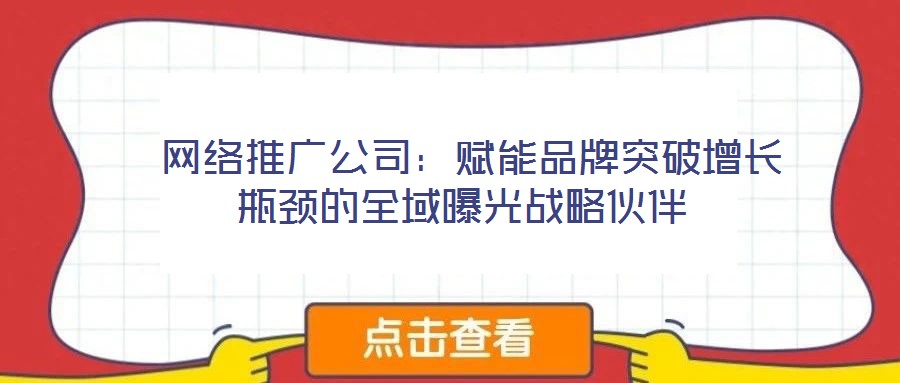  網絡推廣公司：賦能品牌突破增長瓶頸的全域曝光戰(zhàn)略伙伴