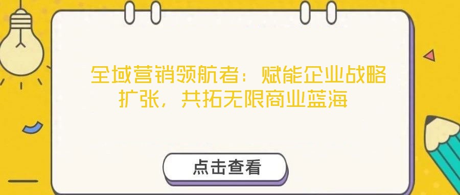  全域營銷領(lǐng)航者：賦能企業(yè)戰(zhàn)略擴(kuò)張，共拓?zé)o限商業(yè)藍(lán)海