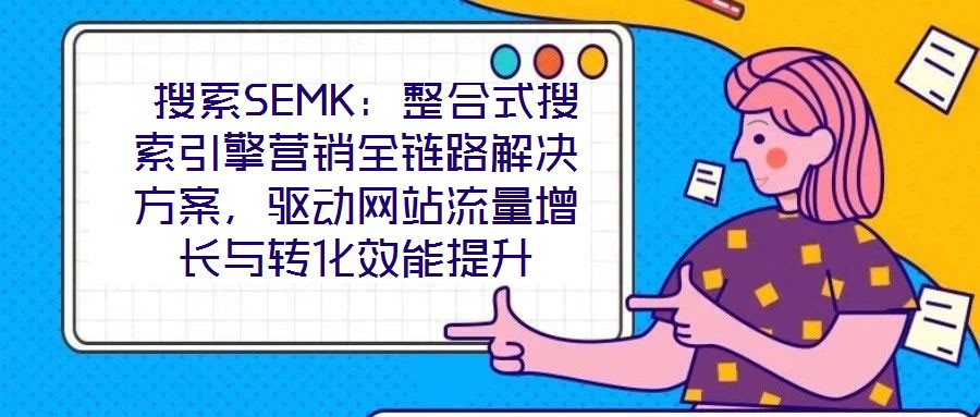  搜索SEMK：整合式搜索引擎營銷全鏈路解決方案，驅(qū)動(dòng)網(wǎng)站流量增長(zhǎng)與轉(zhuǎn)化效能提升