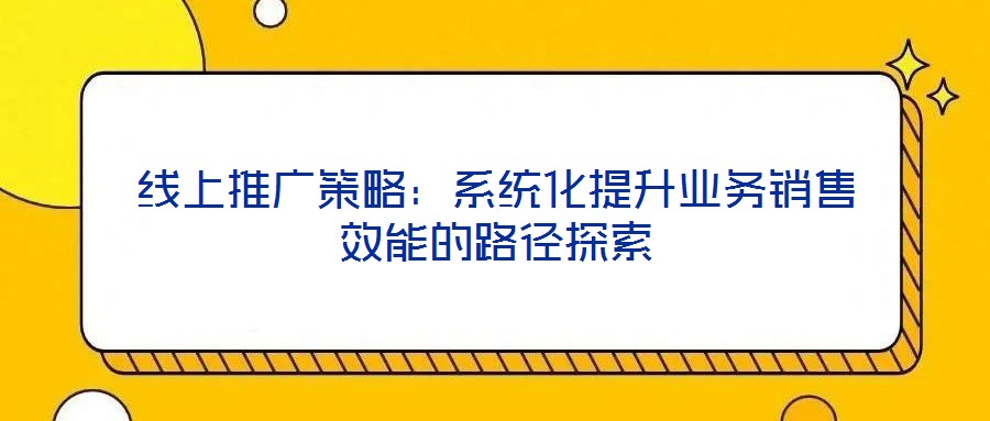 線上推廣策略：系統(tǒng)化提升業(yè)務銷售效能的路徑探索