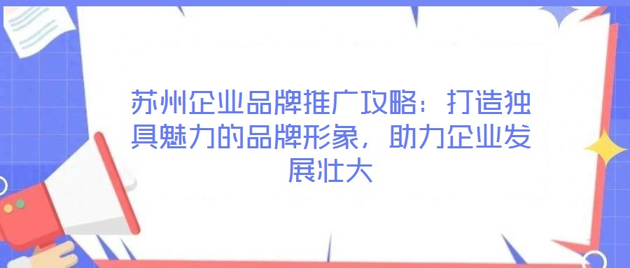 蘇州企業(yè)品牌推廣攻略：打造獨具魅力的品牌形象，助力企業(yè)發(fā)展壯大