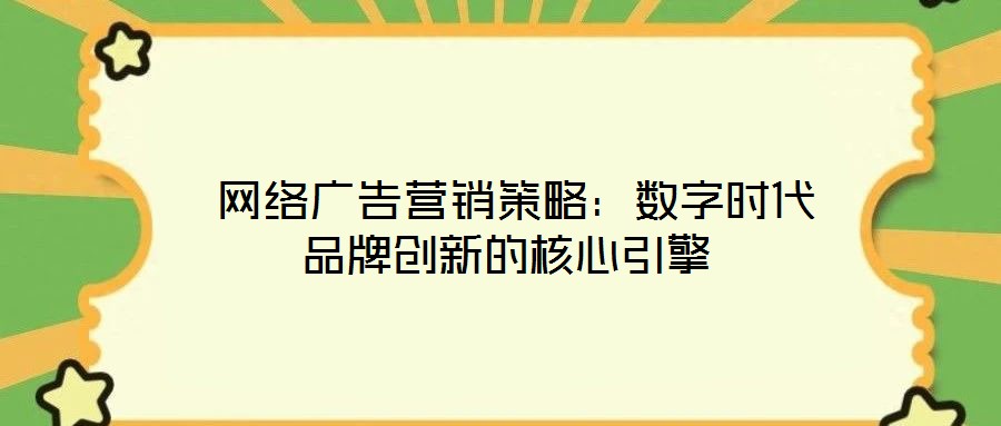  網(wǎng)絡(luò)廣告營銷策略：數(shù)字時代品牌創(chuàng)新的核心引擎