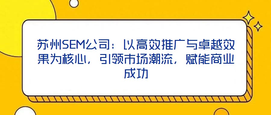 蘇州SEM公司：以高效推廣與卓越效果為核心，引領(lǐng)市場(chǎng)潮流，賦能商業(yè)成功