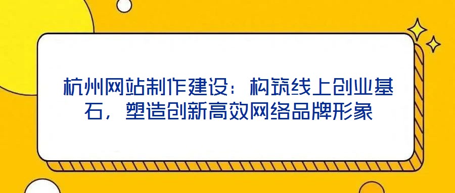 杭州網(wǎng)站制作建設(shè)：構(gòu)筑線上創(chuàng)業(yè)基石，塑造創(chuàng)新高效網(wǎng)絡(luò)品牌形象