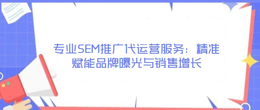 專業(yè)SEM推廣代運營服務(wù)：精準賦能品牌曝光與銷售增長