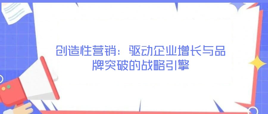 創(chuàng)造性營銷：驅(qū)動企業(yè)增長與品牌突破的戰(zhàn)略引擎
