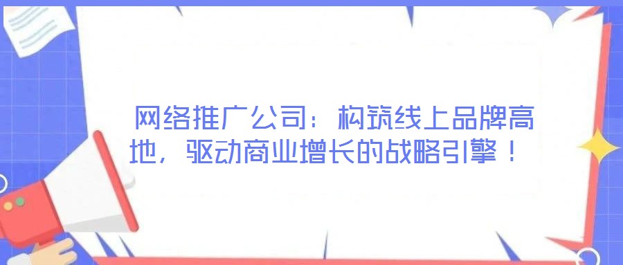  網(wǎng)絡推廣公司：構(gòu)筑線上品牌高地，驅(qū)動商業(yè)增長的戰(zhàn)略引擎！