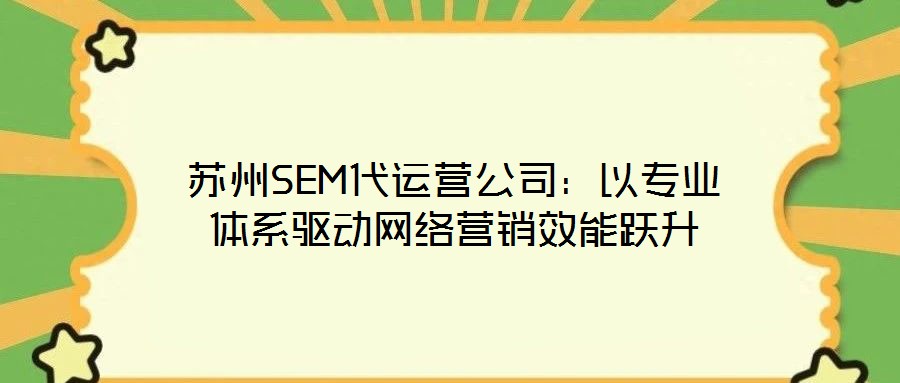 蘇州SEM代運營公司：以專業(yè)體系驅(qū)動網(wǎng)絡(luò)營銷效能躍升