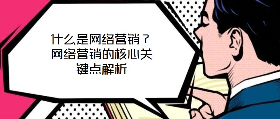 什么是網(wǎng)絡營銷？網(wǎng)絡營銷的核心關鍵點解析