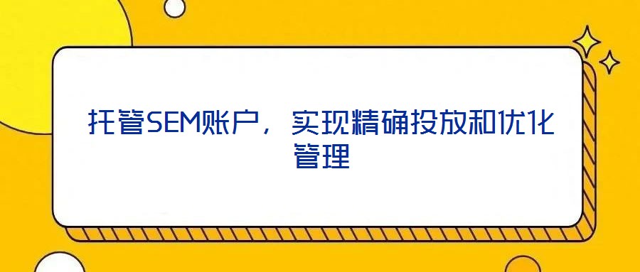 托管SEM賬戶，實現(xiàn)精確投放和優(yōu)化管理