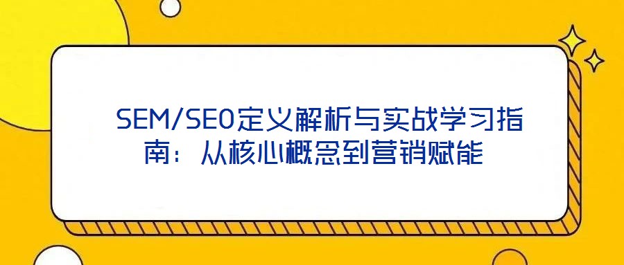  SEM/SEO定義解析與實(shí)戰(zhàn)學(xué)習(xí)指南：從核心概念到營(yíng)銷賦能