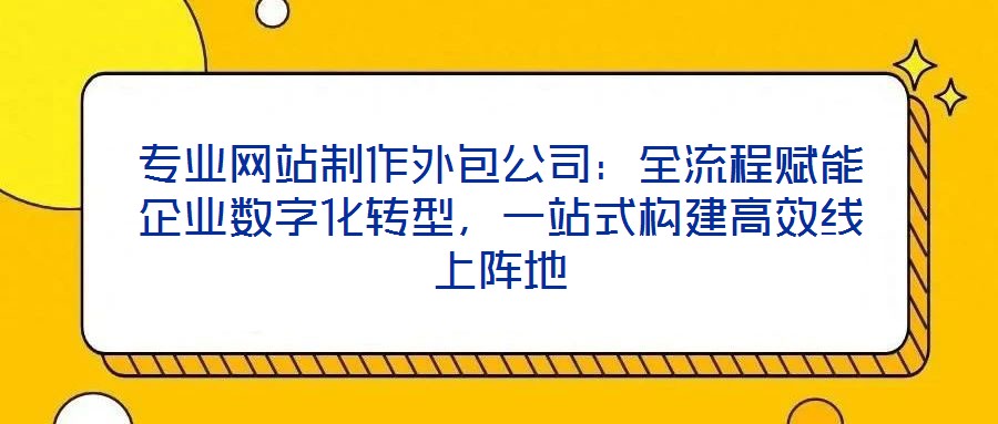 專業(yè)網(wǎng)站制作外包公司：全流程賦能企業(yè)數(shù)字化轉(zhuǎn)型，一站式構(gòu)建高效線上陣地