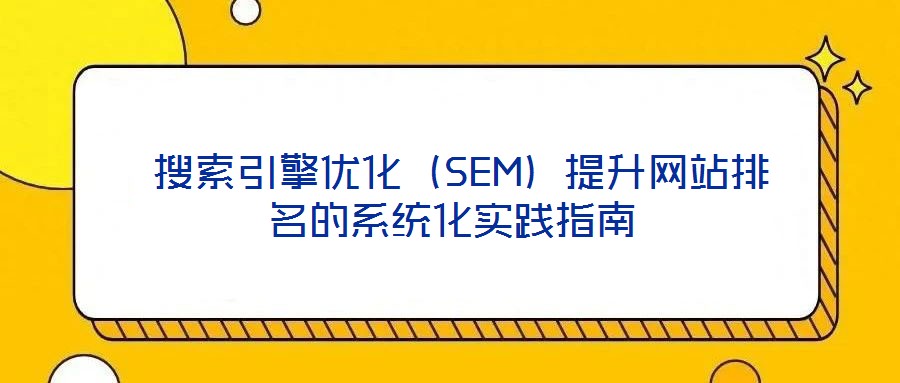  搜索引擎優(yōu)化（SEM）提升網站排名的系統(tǒng)化實踐指南