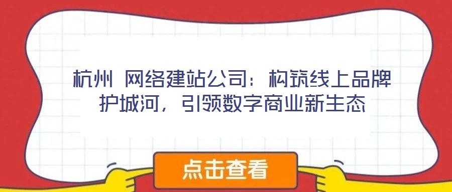 杭州 網(wǎng)絡(luò)建站公司：構(gòu)筑線上品牌護城河，引領(lǐng)數(shù)字商業(yè)新生態(tài)