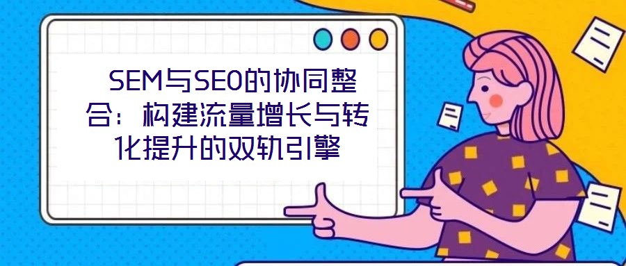  SEM與SEO的協(xié)同整合：構(gòu)建流量增長(zhǎng)與轉(zhuǎn)化提升的雙軌引擎
