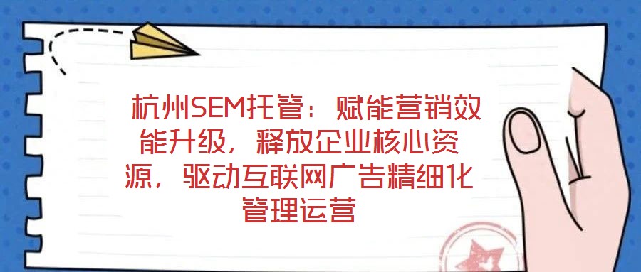  杭州SEM托管：賦能營銷效能升級，釋放企業(yè)核心資源，驅(qū)動互聯(lián)網(wǎng)廣告精細化管理運營