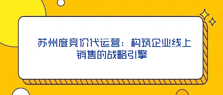  蘇州度競價代運營：構筑企業(yè)線上銷售的戰(zhàn)略引擎