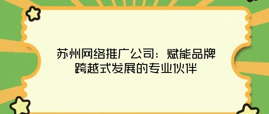 蘇州網(wǎng)絡推廣公司：賦能品牌跨越式發(fā)展的專業(yè)伙伴