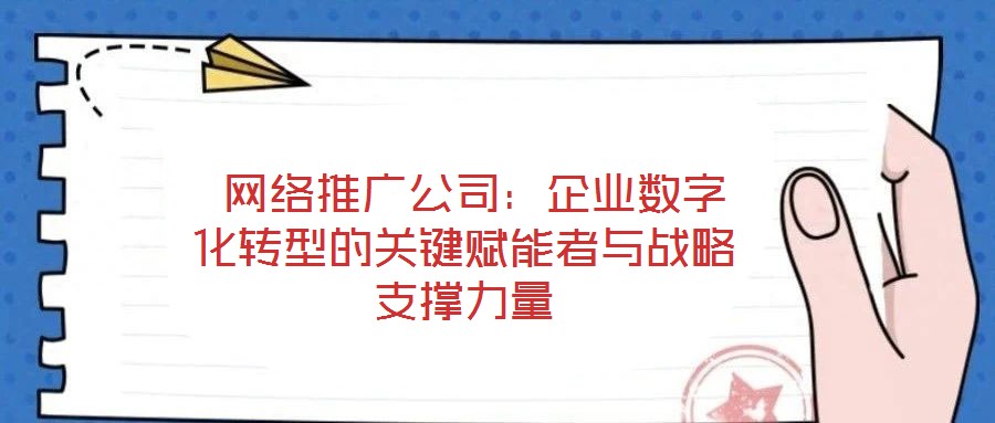  網(wǎng)絡(luò)推廣公司：企業(yè)數(shù)字化轉(zhuǎn)型的關(guān)鍵賦能者與戰(zhàn)略支撐力量