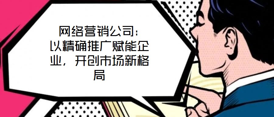  網(wǎng)絡(luò)營(yíng)銷公司：以精確推廣賦能企業(yè)，開創(chuàng)市場(chǎng)新格局