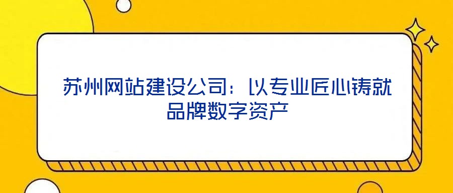 蘇州網站建設公司：以專業(yè)匠心鑄就品牌數字資產