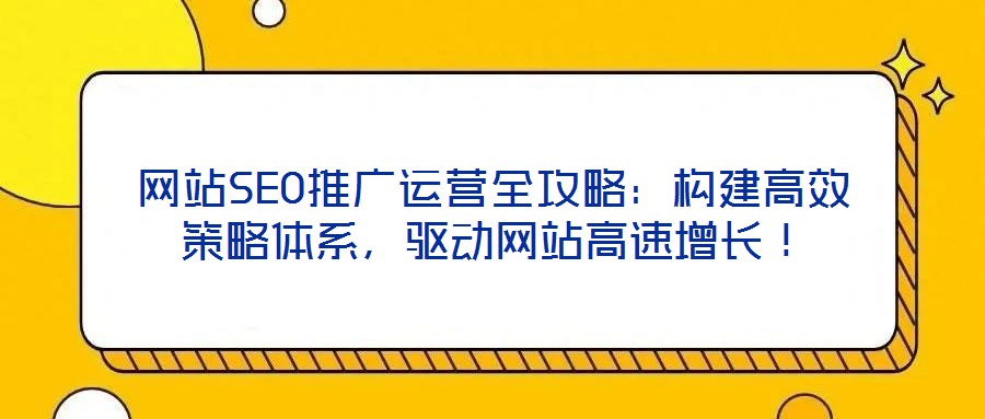 網(wǎng)站SEO推廣運(yùn)營(yíng)全攻略：構(gòu)建高效策略體系，驅(qū)動(dòng)網(wǎng)站高速增長(zhǎng)！