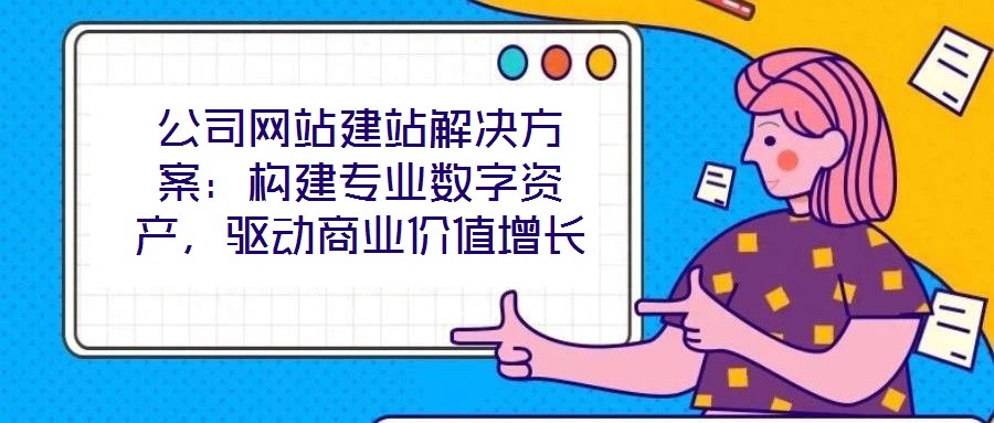 公司網(wǎng)站建站解決方案：構(gòu)建專業(yè)數(shù)字資產(chǎn)，驅(qū)動(dòng)商業(yè)價(jià)值增長