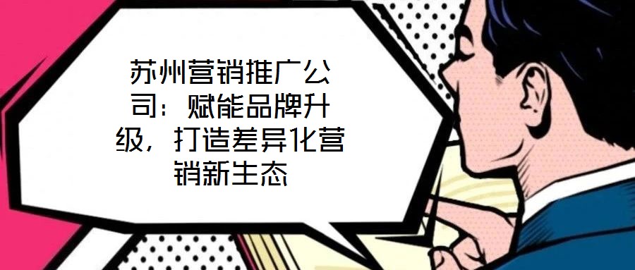 蘇州營銷推廣公司：賦能品牌升級，打造差異化營銷新生態(tài)