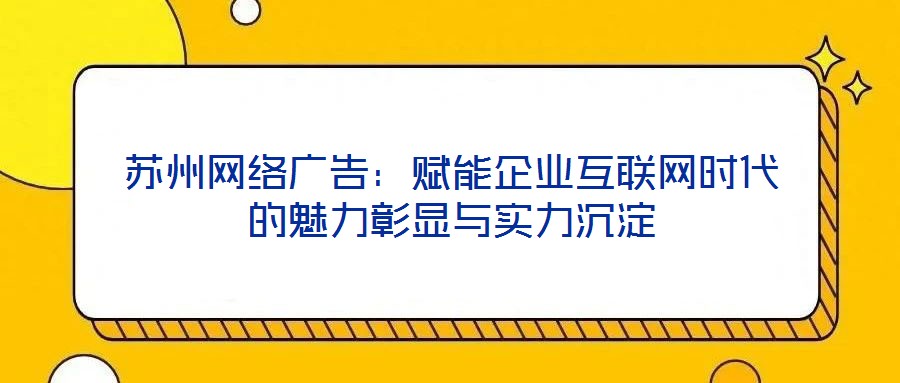 蘇州網(wǎng)絡(luò)廣告：賦能企業(yè)互聯(lián)網(wǎng)時(shí)代的魅力彰顯與實(shí)力沉淀