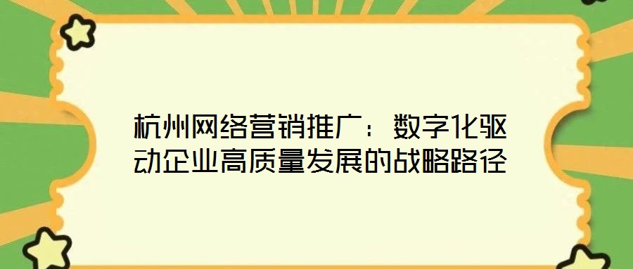 杭州網(wǎng)絡營銷推廣：數(shù)字化驅(qū)動企業(yè)高質(zhì)量發(fā)展的戰(zhàn)略路徑