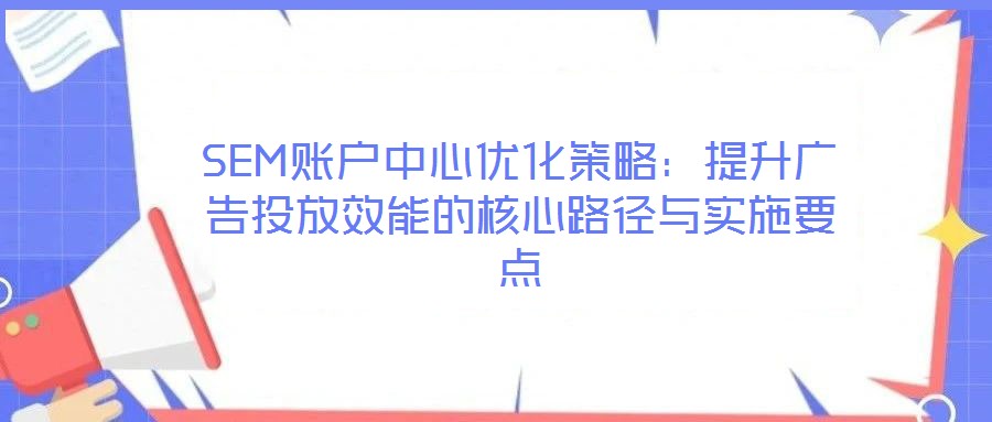 SEM賬戶中心優(yōu)化策略：提升廣告投放效能的核心路徑與實(shí)施要點(diǎn)
