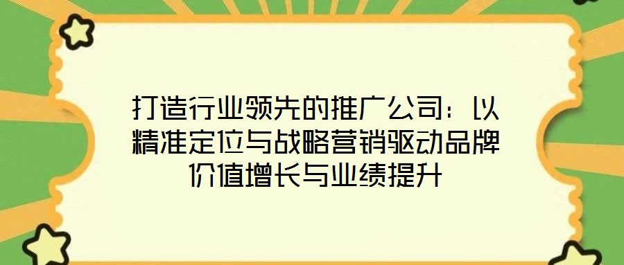 打造行業(yè)領先的推廣公司：以精準定位與戰(zhàn)略營銷驅動品牌價值增長與業(yè)績提升