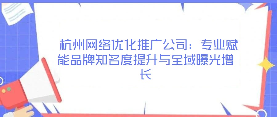  杭州網(wǎng)絡(luò)優(yōu)化推廣公司：專業(yè)賦能品牌知名度提升與全域曝光增長