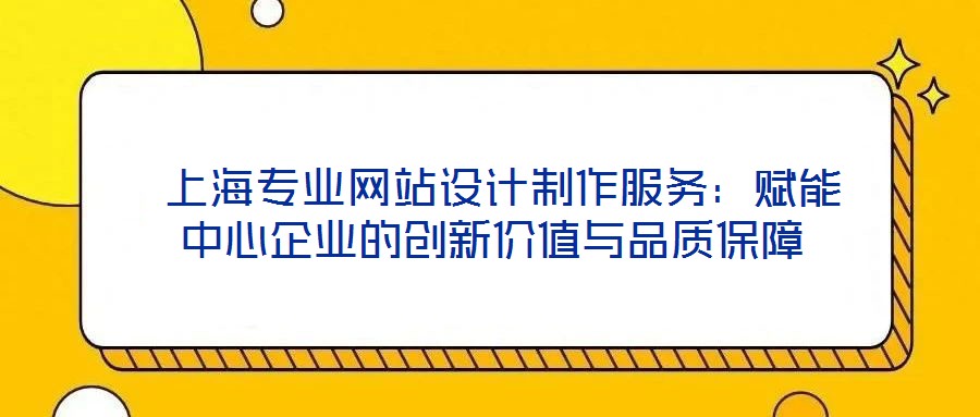  上海專業(yè)網(wǎng)站設(shè)計制作服務(wù)：賦能中心企業(yè)的創(chuàng)新價值與品質(zhì)保障