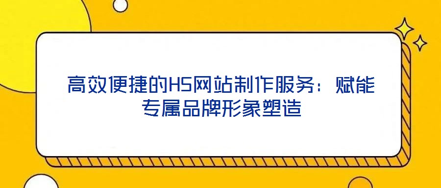 高效便捷的H5網(wǎng)站制作服務(wù)：賦能專(zhuān)屬品牌形象塑造