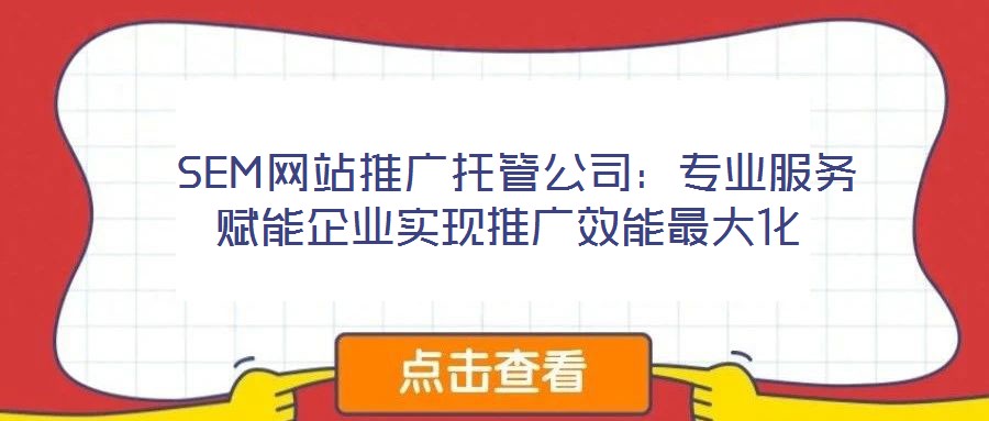  SEM網(wǎng)站推廣托管公司：專(zhuān)業(yè)服務(wù)賦能企業(yè)實(shí)現(xiàn)推廣效能最大化