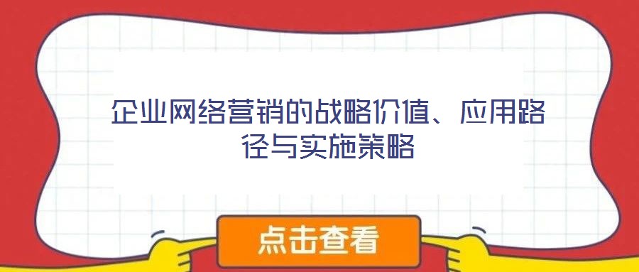 企業(yè)網(wǎng)絡(luò)營銷的戰(zhàn)略價值、應(yīng)用路徑與實(shí)施策略