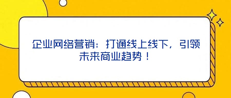 企業(yè)網(wǎng)絡(luò)營銷：打通線上線下，引領(lǐng)未來商業(yè)趨勢！