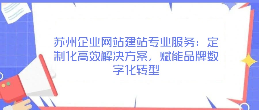 蘇州企業(yè)網(wǎng)站建站專業(yè)服務：定制化高效解決方案，賦能品牌數(shù)字化轉型