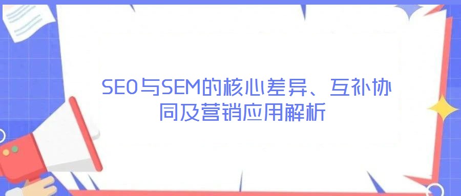  SEO與SEM的核心差異、互補(bǔ)協(xié)同及營(yíng)銷應(yīng)用解析